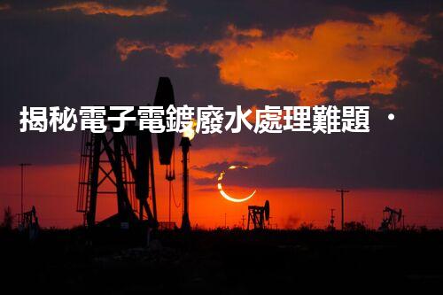 揭秘電子電鍍廢水處理難題？探尋綠色未來之路！